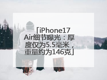 iPhone17Air细节曝光：厚度仅为5.5毫米，重量约为146克